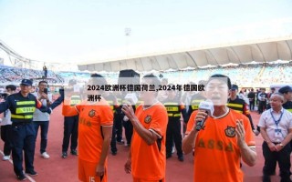 2024欧洲杯德国荷兰,2024年德国欧洲杯