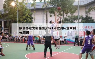 欧洲杯意大利德国,2021年欧洲杯意大利vs德国